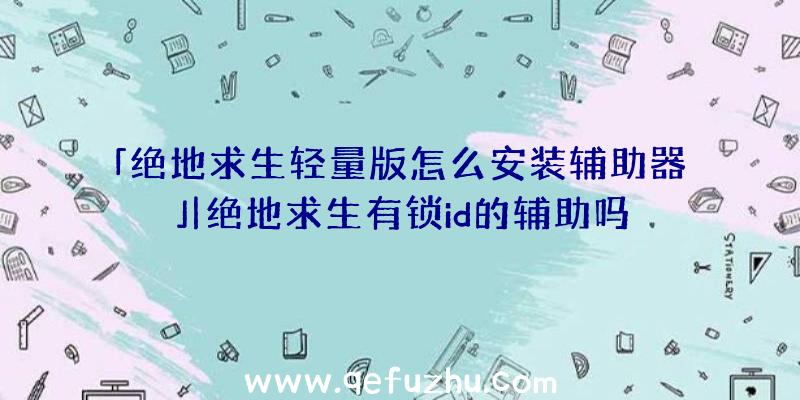 「绝地求生轻量版怎么安装辅助器」|绝地求生有锁id的辅助吗